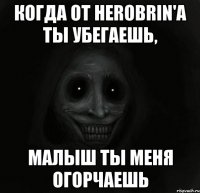 когда от herobrin'a ты убегаешь, малыш ты меня огорчаешь