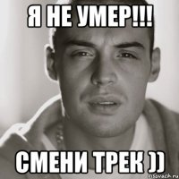 я не умер!!! смени трек ))