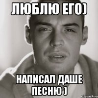 люблю его) написал даше песню )