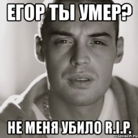 егор ты умер? не меня убило r.i.p.