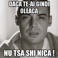 daca te-ai gindi oleaca nu tsa shi nica !