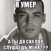 я умер а ты до сих пор слушаешь меня???