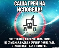 саша грей на исповеди! святой отец, я согрешила! - знаю постыдная, видел, кочал на порнолабе, отмаливал грехи в коморке.