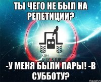 ты чего не был на репетиции? -у меня были пары! -в субботу?