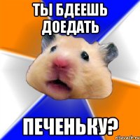 ты бдеешь доедать печеньку?