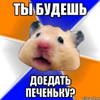 ты будешь доедать печеньку?