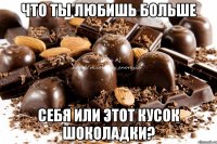 что ты любишь больше себя или этот кусок шоколадки?