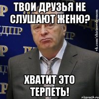 твои друзья не слушают женю? хватит это терпеть!