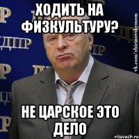 ходить на физкультуру? не царское это дело