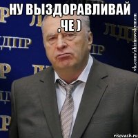 ну выздоравливай ,че ) 