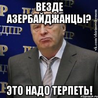 везде азербайджанцы? это надо терпеть!