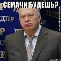 семачи будешь? 