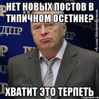 нет новых постов в типичном осетине? хватит это терпеть