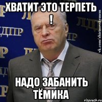 хватит это терпеть ! надо забанить тёмика