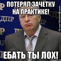 потерял зачетку на практике! ебать ты лох!