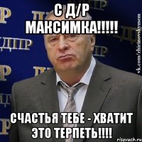 с д/р максимка!!! счастья тебе - хватит это терпеть!!!