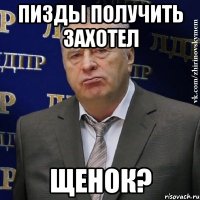 пизды получить захотел щенок?