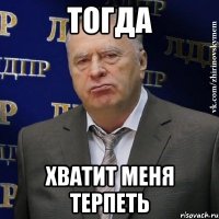 тогда хватит меня терпеть