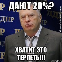 дают 20%? хватит это терпеть!!!