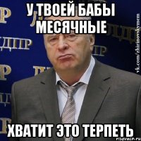 у твоей бабы месячные хватит это терпеть