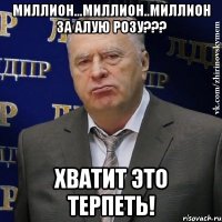 миллион...миллион..миллион за алую розу??? хватит это терпеть!