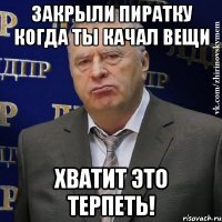 закрыли пиратку когда ты качал вещи хватит это терпеть!