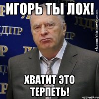 игорь ты лох! хватит это терпеть!