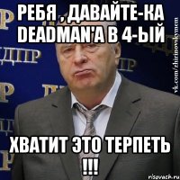 ребя , давайте-ка deadman'a в 4-ый хватит это терпеть !!!