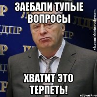 заебали тупые вопросы хватит это терпеть!