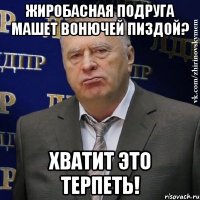 жиробасная подруга машет вонючей пиздой? хватит это терпеть!