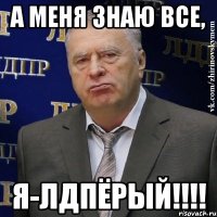 а меня знаю все, я-лдпёрый!!!