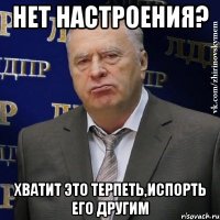 нет настроения? хватит это терпеть,испорть его другим