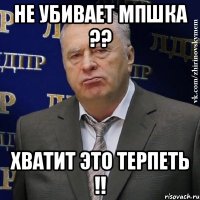 не убивает мпшка ?? хватит это терпеть !!