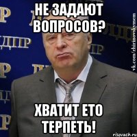 не задают вопросов? хватит ето терпеть!