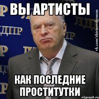 вы артисты как последние проститутки