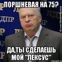 поршневая на 75? да,ты сделаешь мой "лексус"