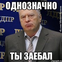 однозначно ты заебал