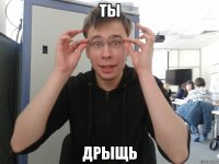 ты дрыщь