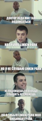 доктор куда мне там подписаться на группу Linkin Park но я не слушаю Linkin Park не подпишешься вообще слышать не сможешь ой я забыл Linkin Park мол любимая група