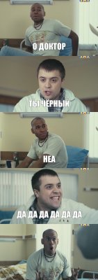 о доктор ты чёрный неа да да да да да да 