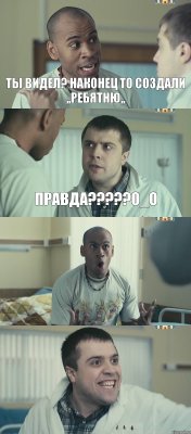 Ты видел? наконец то создали ,,РебятнЮ,, Правда???0_о  