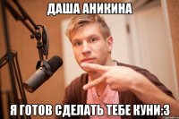 даша аникина я готов сделать тебе куни:3