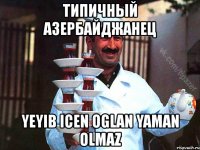 типичный азербайджанец yeyib icen oglan yaman olmaz