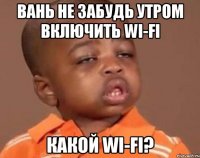 вань не забудь утром включить wi-fi какой wi-fi?