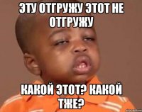 эту отгружу этот не отгружу какой этот? какой тже?