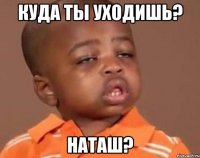 куда ты уходишь? наташ?