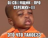 dj св@rщик – про серёжку=))) это что такое??