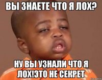 вы знаете что я лох? ну вы узнали что я лох!это не секрет