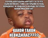 я очень благодарна контакту, за то что сблизил меня с теми с которыми я очень невидилас, не общалас и вообще потеряла какой либо контакт. какой такой невидилас???