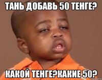 тань добавь 50 тенге? какой тенге?какие 50?